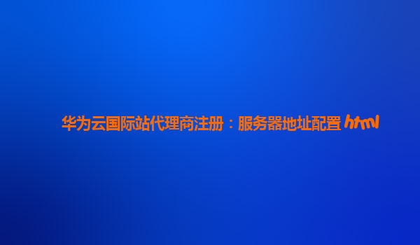 华为云国际站代理商注册：服务器地址配置 html