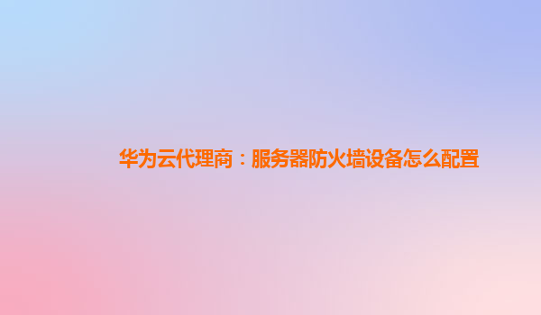 华为云代理商：服务器防火墙设备怎么配置