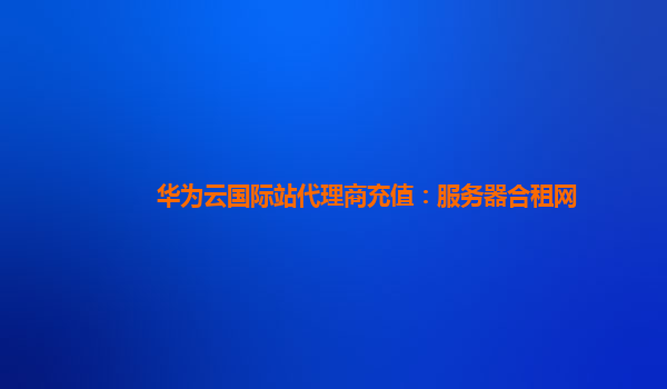 华为云国际站代理商充值：服务器合租网