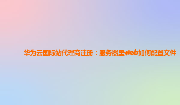 华为云国际站代理商注册：服务器里web如何配置文件