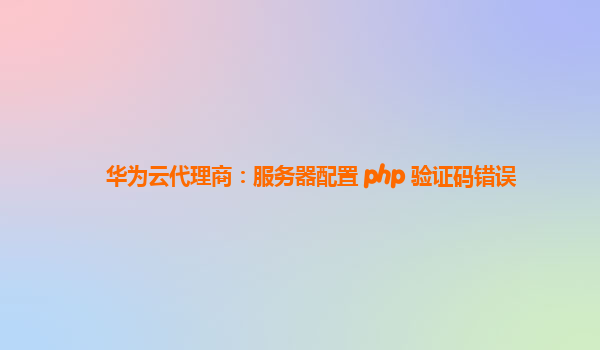 华为云代理商：服务器配置 php 验证码错误