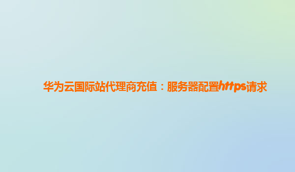 华为云国际站代理商充值：服务器配置https请求