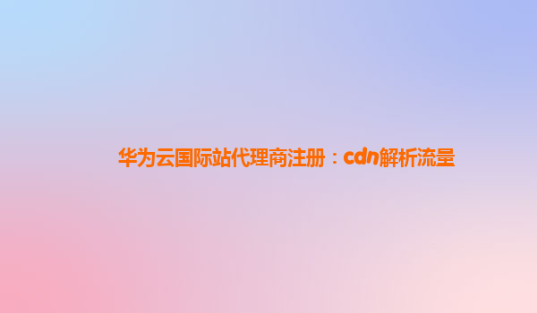 华为云国际站代理商注册：cdn解析流量