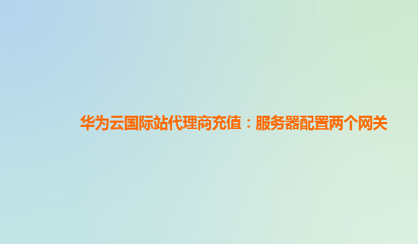 华为云国际站代理商充值：服务器配置两个网关