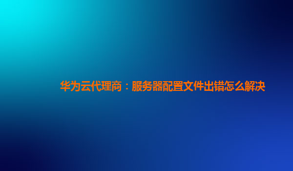 华为云代理商：服务器配置文件出错怎么解决