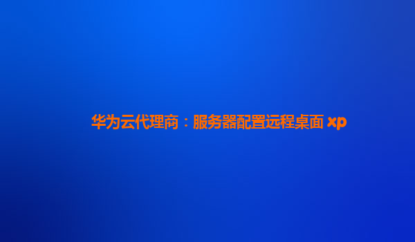 华为云代理商：服务器配置远程桌面 xp