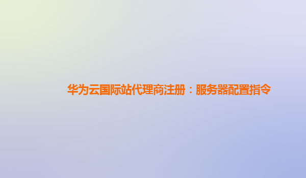 华为云国际站代理商注册：服务器配置指令