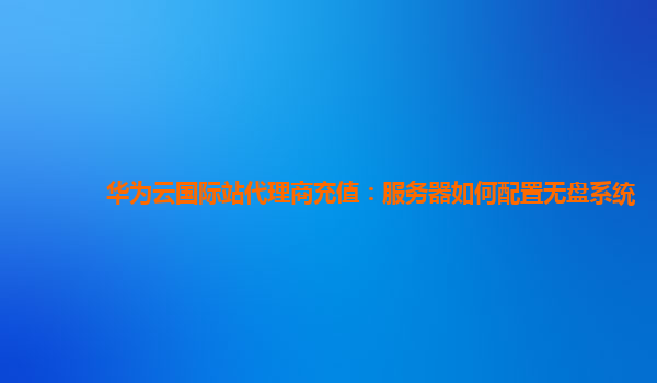 华为云国际站代理商充值：服务器如何配置无盘系统