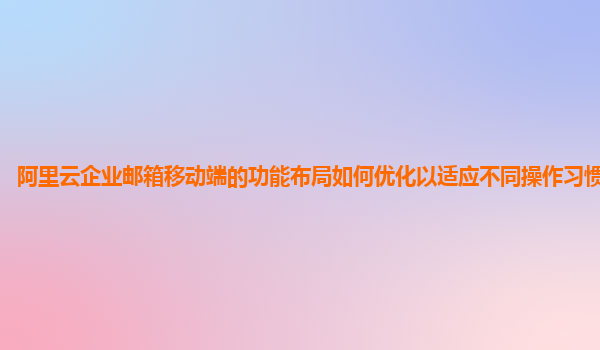 阿里云企业邮箱移动端的功能布局如何优化以适应不同操作习惯和手势？