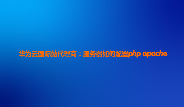 华为云国际站代理商：服务器如何配置php apache