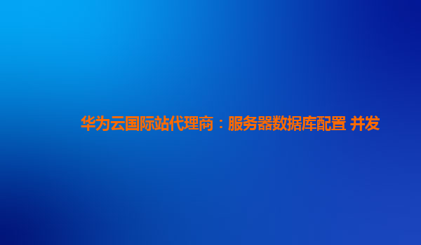 华为云国际站代理商：服务器数据库配置 并发