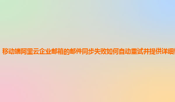 移动端阿里云企业邮箱的邮件同步失败如何自动重试并提供详细错误信息？