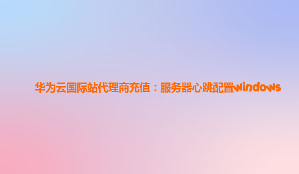 华为云国际站代理商充值：服务器心跳配置windows