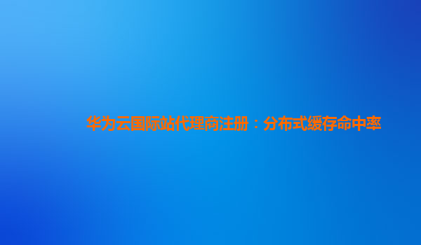 华为云国际站代理商注册：分布式缓存命中率