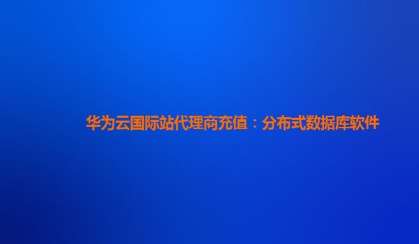 华为云国际站代理商充值：分布式数据库软件