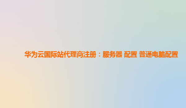 华为云国际站代理商注册：服务器 配置 普通电脑配置