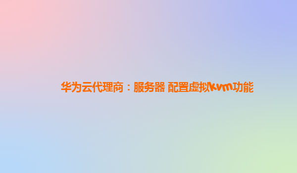 华为云代理商：服务器 配置虚拟kvm功能