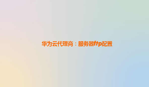 华为云代理商：服务器ftp配置