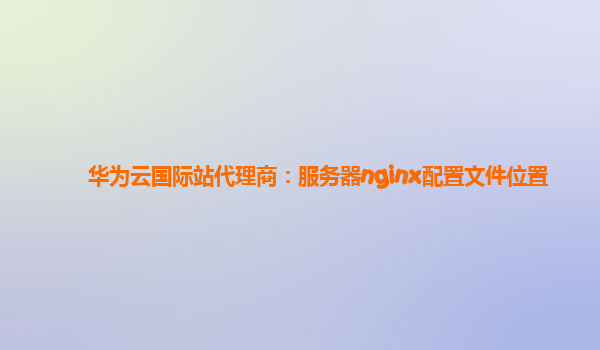 华为云国际站代理商：服务器nginx配置文件位置