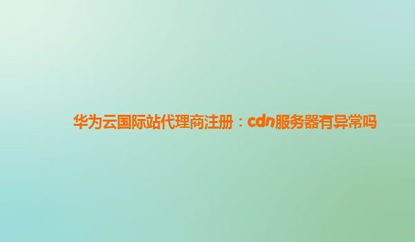 华为云国际站代理商注册：cdn服务器有异常吗