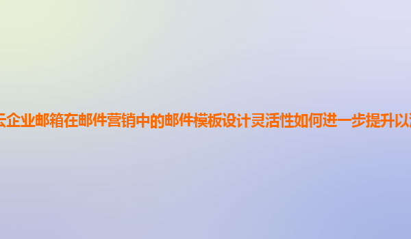 阿里云企业邮箱在邮件营销中的邮件模板设计灵活性如何进一步提升以满足不同行业需求？