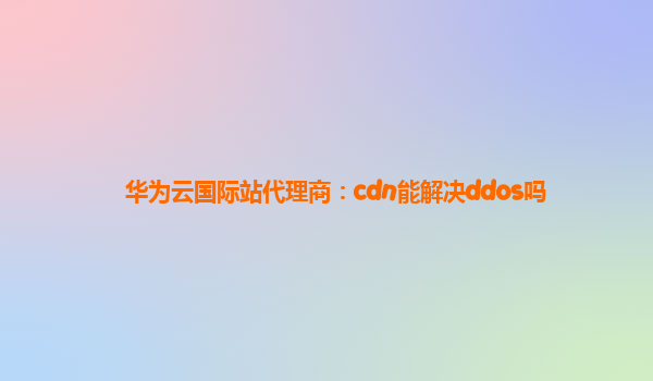 华为云国际站代理商：cdn能解决ddos吗