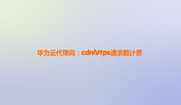 华为云代理商：cdnhttps请求数计费