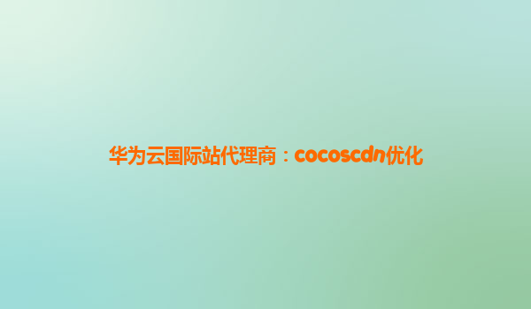 华为云国际站代理商：cocoscdn优化