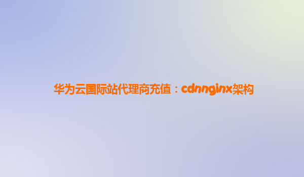 华为云国际站代理商充值：cdnnginx架构