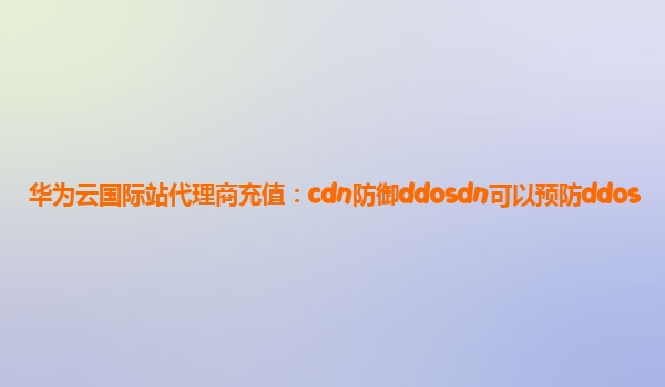 华为云国际站代理商充值：cdn防御ddosdn可以预防ddos