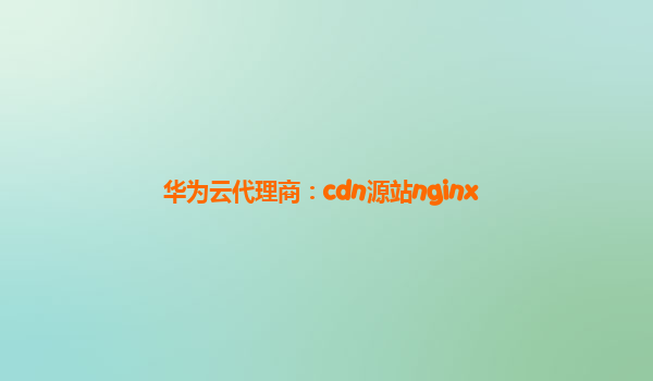 华为云代理商：cdn源站nginx