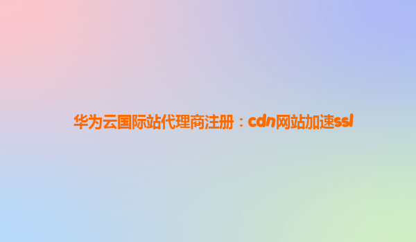 华为云国际站代理商注册：cdn网站加速ssl