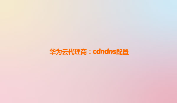 华为云代理商：cdndns配置