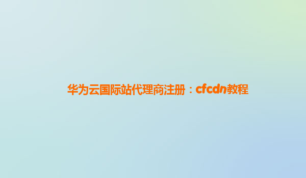 华为云国际站代理商注册：cfcdn教程