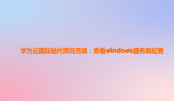 华为云国际站代理商充值：查看windows服务器配置