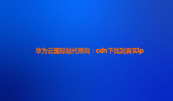 华为云国际站代理商：cdn下找到真实ip