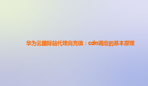 华为云国际站代理商充值：cdn调度的基本原理