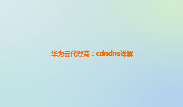 华为云代理商：cdndns详解