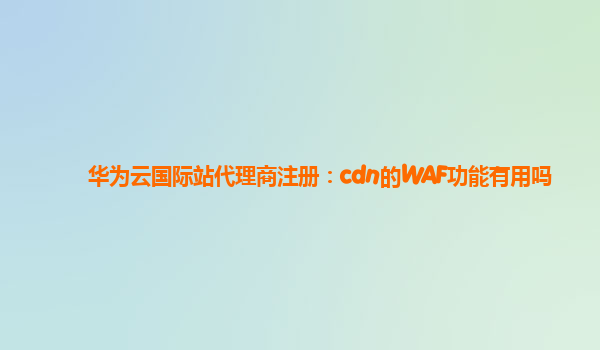 华为云国际站代理商注册：cdn的WAF功能有用吗