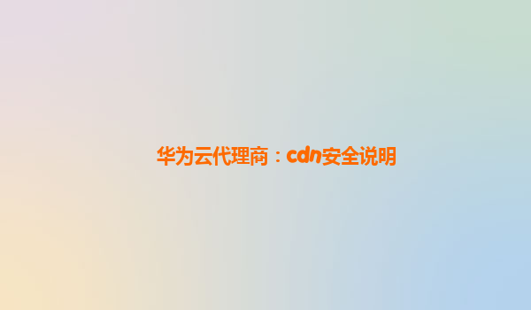 华为云代理商：cdn安全说明