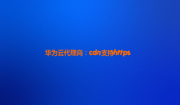 华为云代理商：cdn支持https