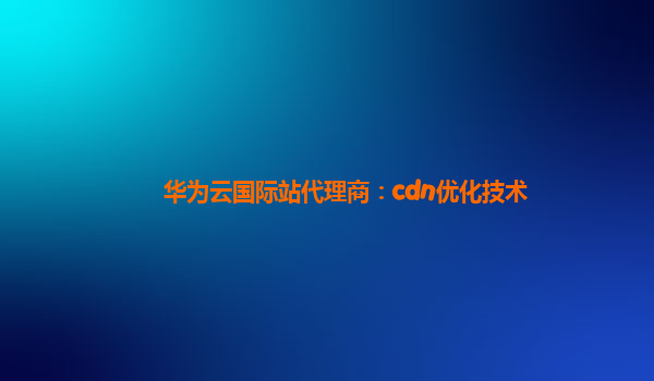 华为云国际站代理商：cdn优化技术