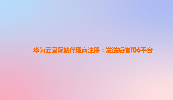 华为云国际站代理商注册：发送短信106平台