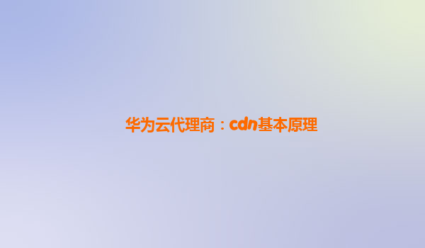 华为云代理商：cdn基本原理