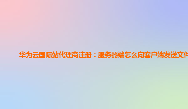 华为云国际站代理商注册：服务器端怎么向客户端发送文件夹