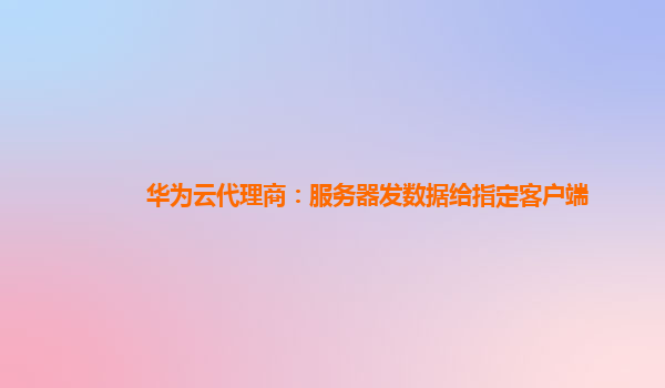 华为云代理商：服务器发数据给指定客户端