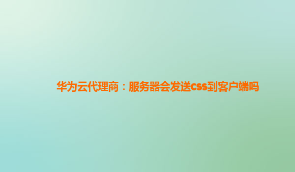 华为云代理商：服务器会发送css到客户端吗