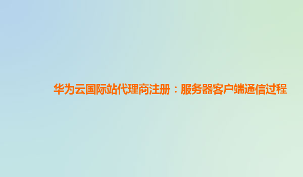 华为云国际站代理商注册：服务器客户端通信过程