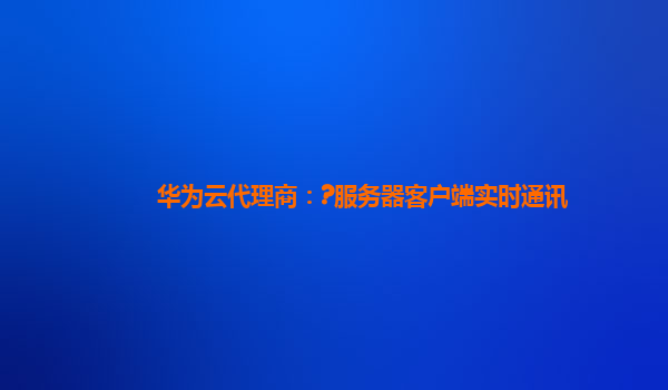 华为云代理商：?服务器客户端实时通讯