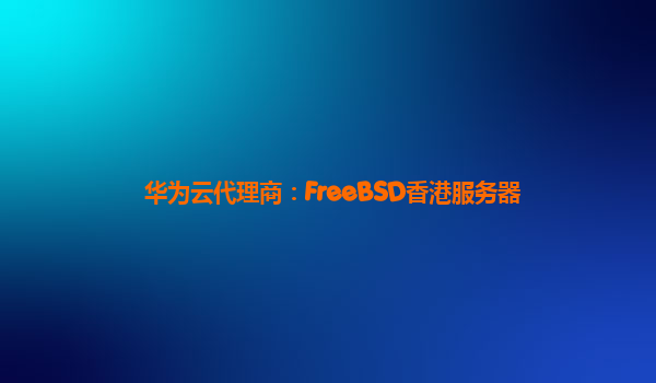 华为云代理商：FreeBSD香港服务器